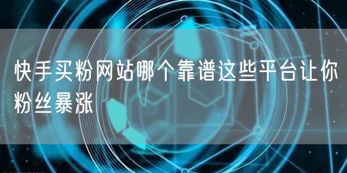 快手买粉网站哪个靠谱这些平台让你粉丝暴涨