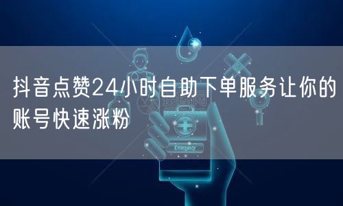 抖音点赞24小时自助下单服务让你的账号快速涨粉