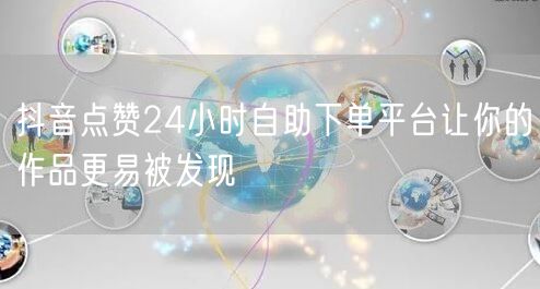 抖音点赞24小时自助下单平台让你的作品更易被发现