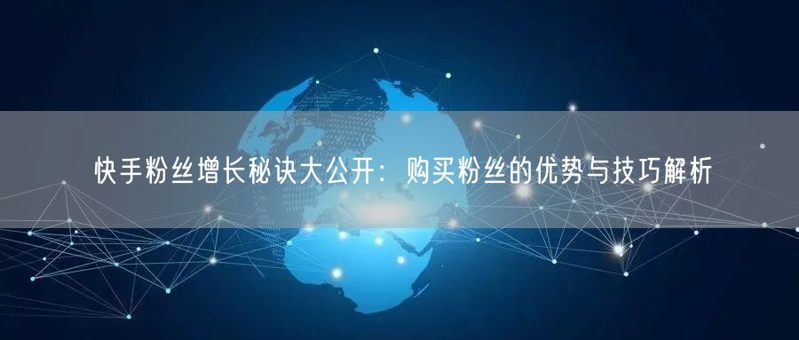 快手粉丝增长秘诀大公开：购买粉丝的优势与技巧解析