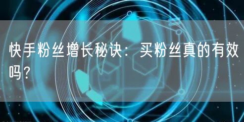 快手粉丝增长秘诀:买粉丝真的有效吗?