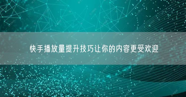 快手播放量提升技巧让你的内容更受欢迎