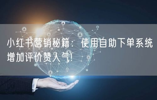 小红书营销秘籍:使用自助下单系统增加评价赞人气!