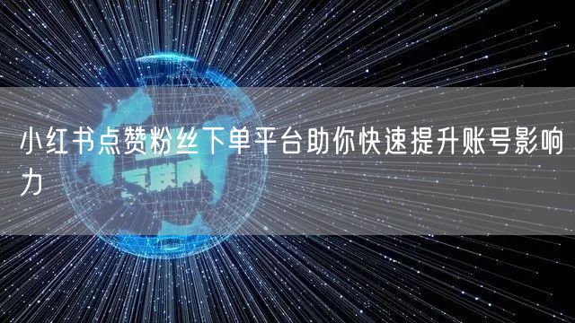 小红书点赞粉丝下单平台助你快速提升账号影响力