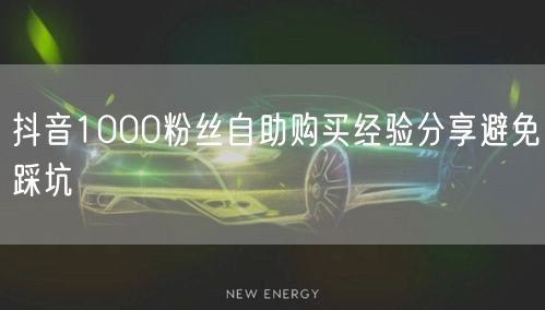 抖音1000粉丝自助购买经验分享避免踩坑