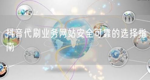抖音代刷业务网站安全可靠的选择指南