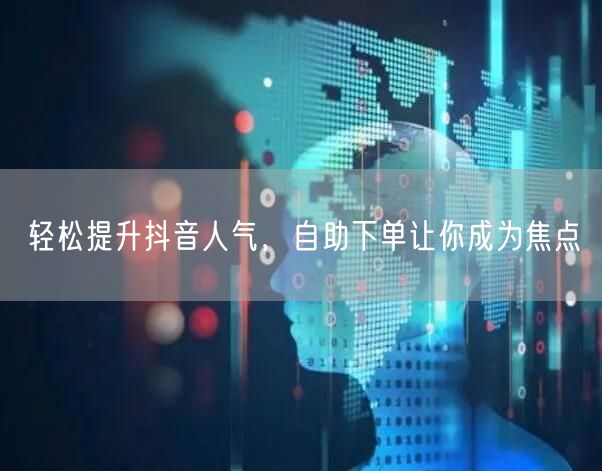 轻松提升抖音人气，自助下单让你成为焦点
