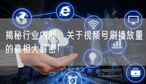 揭秘行业内部:关于视频号刷播放量的真相大解密!