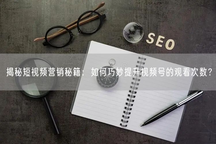 揭秘短视频营销秘籍:如何巧妙提升视频号的观看次数?