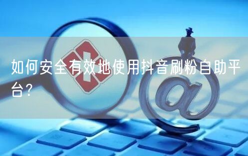 如何安全有效地使用抖音刷粉自助平台?