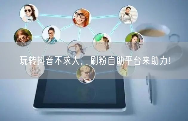 玩转抖音不求人,刷粉自助平台来助力!