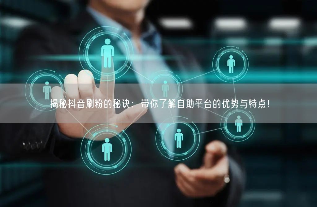 揭秘抖音刷粉的秘诀:带你了解自助平台的优势与特点!