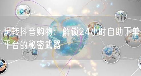 玩转抖音购物:解锁24小时自助下单平台的秘密武器
