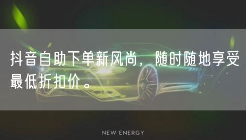 抖音自助下单新风尚,随时随地享受最低折扣价。