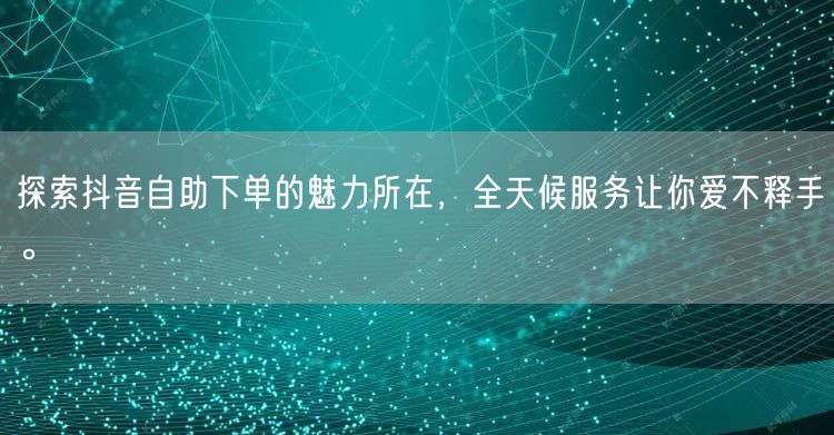 探索抖音自助下单的魅力所在,全天候服务让你爱不释手。