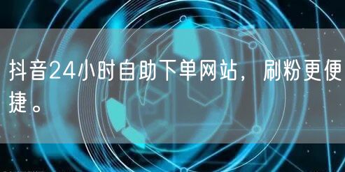 抖音24小时自助下单网站,刷粉更便捷。