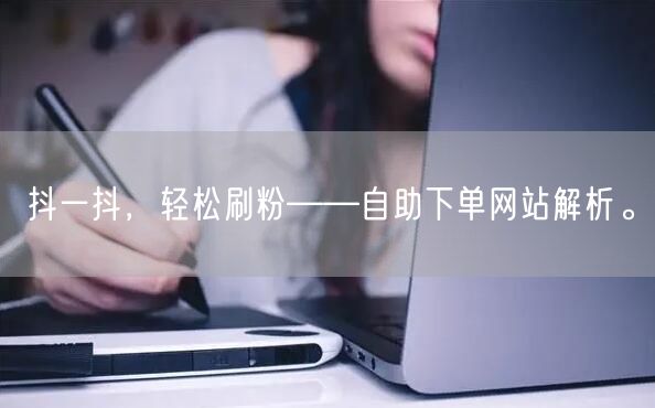 抖一抖,轻松刷粉——自助下单网站解析。