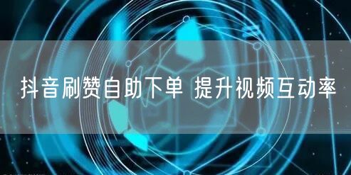 抖音刷赞自助下单 提升视频互动率
