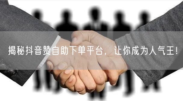 揭秘抖音赞自助下单平台,让你成为人气王!