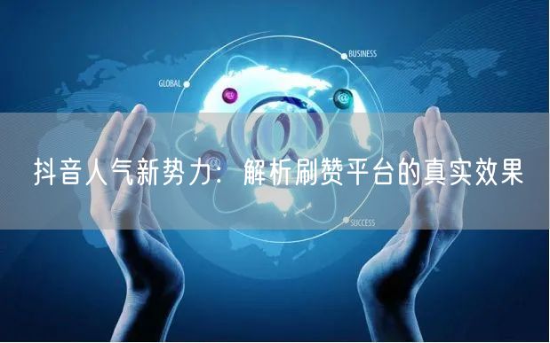 抖音人气新势力:解析刷赞平台的真实效果