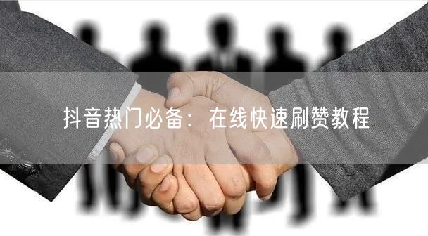 抖音热门必备:在线快速刷赞教程