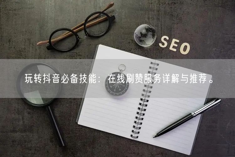 玩转抖音必备技能:在线刷赞服务详解与推荐。