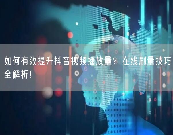 如何有效提升抖音视频播放量?在线刷量技巧全解析!