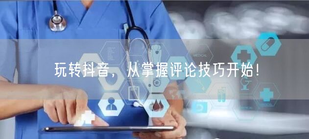 玩转抖音,从掌握评论技巧开始!