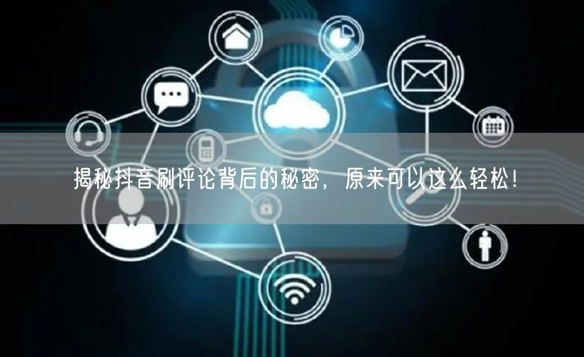 揭秘抖音刷评论背后的秘密,原来可以这么轻松!