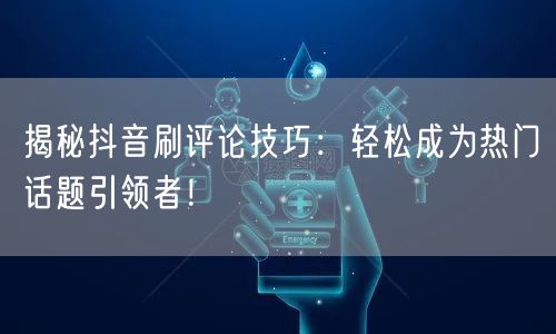 揭秘抖音刷评论技巧:轻松成为热门话题引领者!