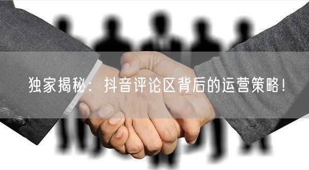 独家揭秘:抖音评论区背后的运营策略!