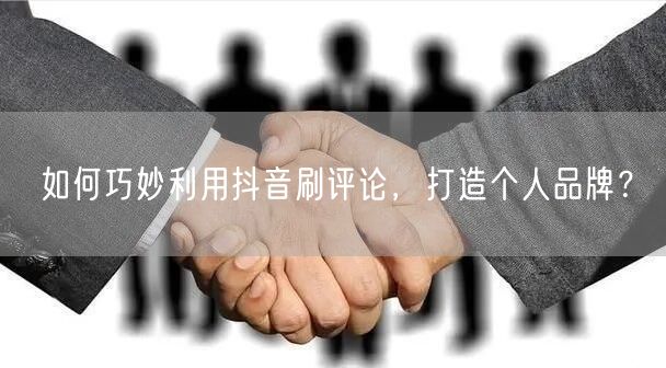 如何巧妙利用抖音刷评论,打造个人品牌?