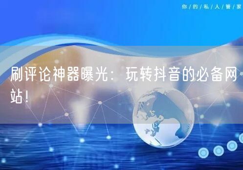 刷评论神器曝光:玩转抖音的必备网站!