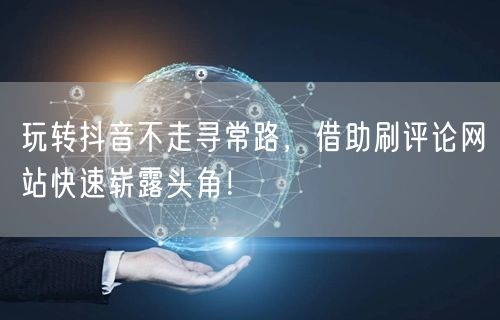 玩转抖音不走寻常路,借助刷评论网站快速崭露头角!