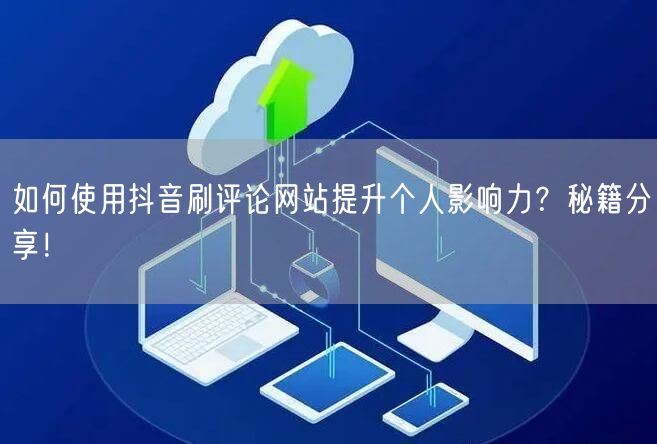 如何使用抖音刷评论网站提升个人影响力?秘籍分享!