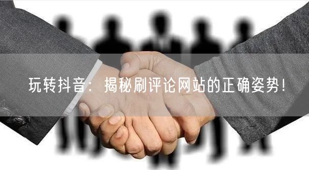 玩转抖音:揭秘刷评论网站的正确姿势!