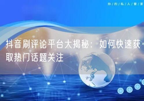 抖音刷评论平台大揭秘:如何快速获取热门话题关注