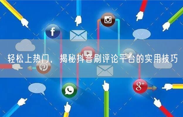 轻松上热门,揭秘抖音刷评论平台的实用技巧