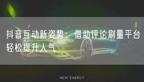 抖音互动新姿势:借助评论刷量平台轻松提升人气