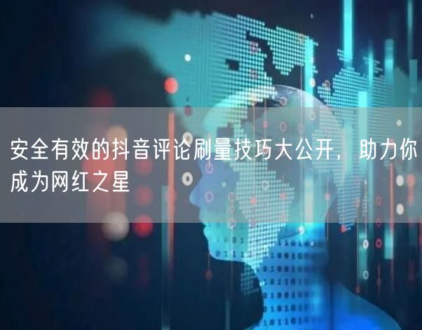 安全有效的抖音评论刷量技巧大公开,助力你成为网红之星