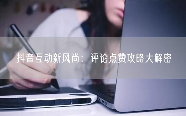 抖音互动新风尚:评论点赞攻略大解密