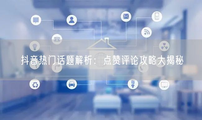 抖音热门话题解析:点赞评论攻略大揭秘