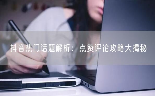 抖音热门话题解析:点赞评论攻略大揭秘
