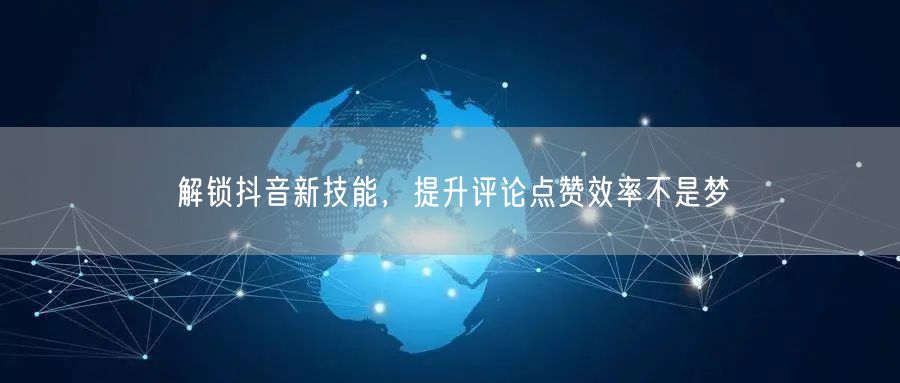 解锁抖音新技能,提升评论点赞效率不是梦