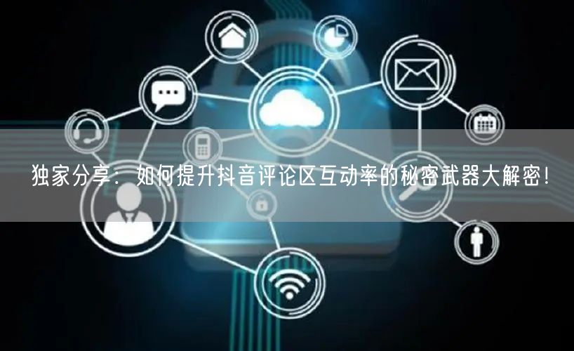 独家分享:如何提升抖音评论区互动率的秘密武器大解密!