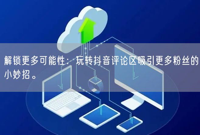 解锁更多可能性:玩转抖音评论区吸引更多粉丝的小妙招。