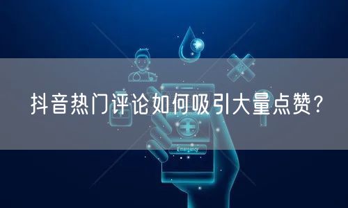 抖音热门评论如何吸引大量点赞?