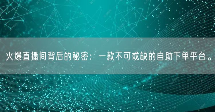 火爆直播间背后的秘密:一款不可或缺的自助下单平台。