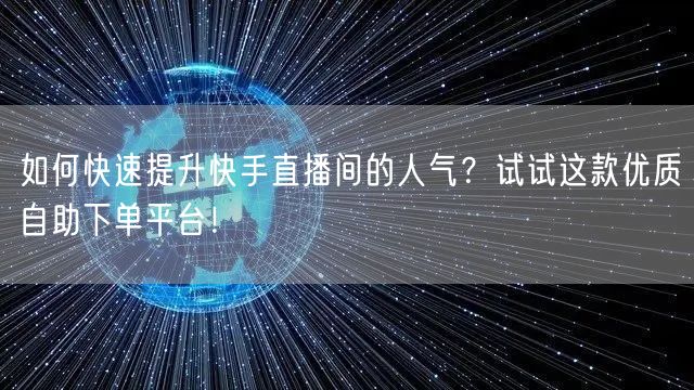 如何快速提升快手直播间的人气？试试这款优质自助下单平台！
