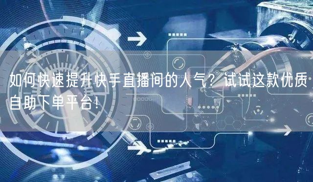 如何快速提升快手直播间的人气?试试这款优质自助下单平台!